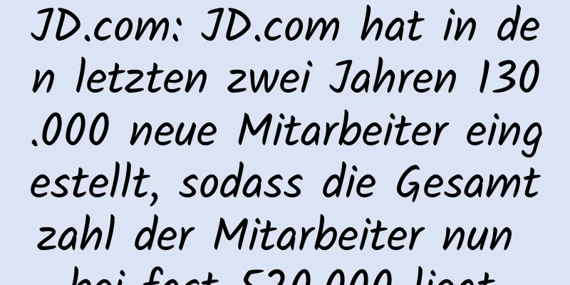 JD.com: JD.com hat in den letzten zwei Jahren 130.000 neue Mitarbeiter eingestellt, sodass die Gesamtzahl der Mitarbeiter nun bei fast 520.000 liegt.