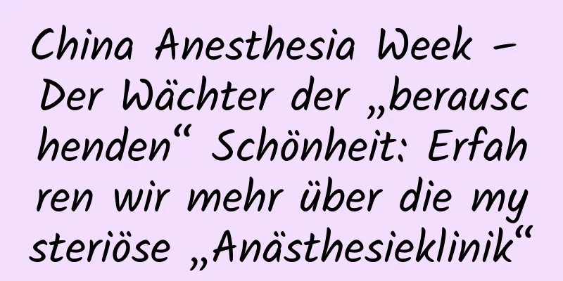 China Anesthesia Week – Der Wächter der „berauschenden“ Schönheit: Erfahren wir mehr über die mysteriöse „Anästhesieklinik“
