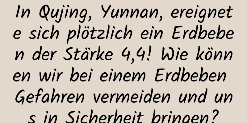 In Qujing, Yunnan, ereignete sich plötzlich ein Erdbeben der Stärke 4,4! Wie können wir bei einem Erdbeben Gefahren vermeiden und uns in Sicherheit bringen?