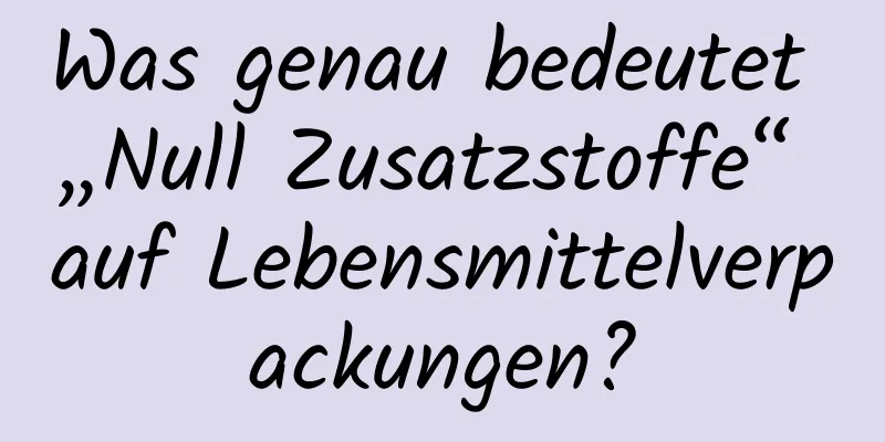 Was genau bedeutet „Null Zusatzstoffe“ auf Lebensmittelverpackungen?