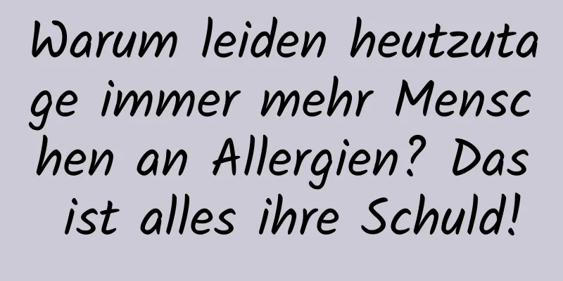 Warum leiden heutzutage immer mehr Menschen an Allergien? Das ist alles ihre Schuld!