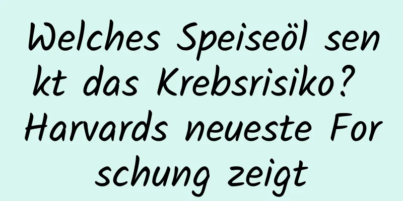 Welches Speiseöl senkt das Krebsrisiko? Harvards neueste Forschung zeigt
