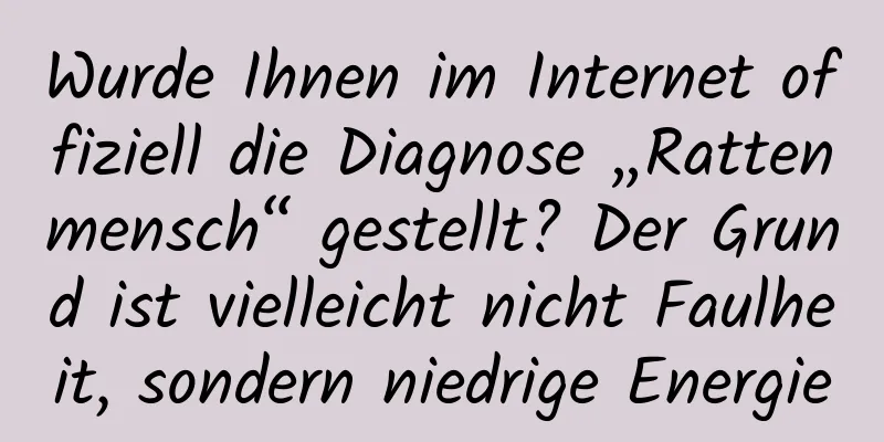 Wurde Ihnen im Internet offiziell die Diagnose „Rattenmensch“ gestellt? Der Grund ist vielleicht nicht Faulheit, sondern niedrige Energie
