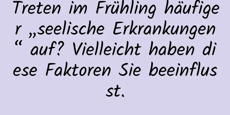 Treten im Frühling häufiger „seelische Erkrankungen“ auf? Vielleicht haben diese Faktoren Sie beeinflusst.
