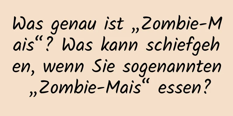 Was genau ist „Zombie-Mais“? Was kann schiefgehen, wenn Sie sogenannten „Zombie-Mais“ essen?