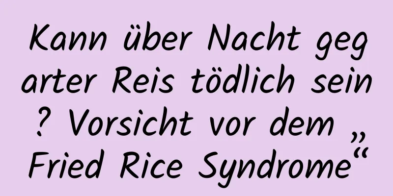 Kann über Nacht gegarter Reis tödlich sein? Vorsicht vor dem „Fried Rice Syndrome“