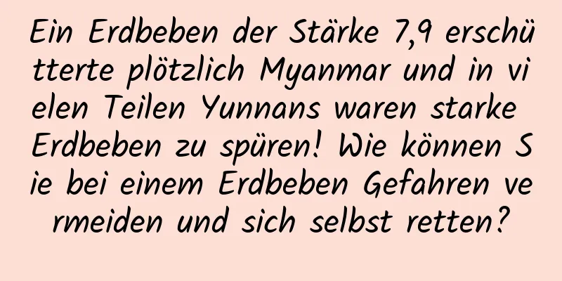 Ein Erdbeben der Stärke 7,9 erschütterte plötzlich Myanmar und in vielen Teilen Yunnans waren starke Erdbeben zu spüren! Wie können Sie bei einem Erdbeben Gefahren vermeiden und sich selbst retten?
