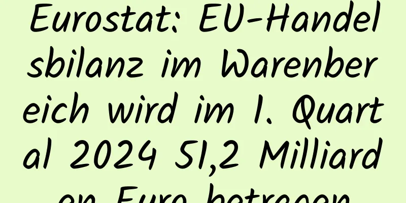 Eurostat: EU-Handelsbilanz im Warenbereich wird im 1. Quartal 2024 51,2 Milliarden Euro betragen