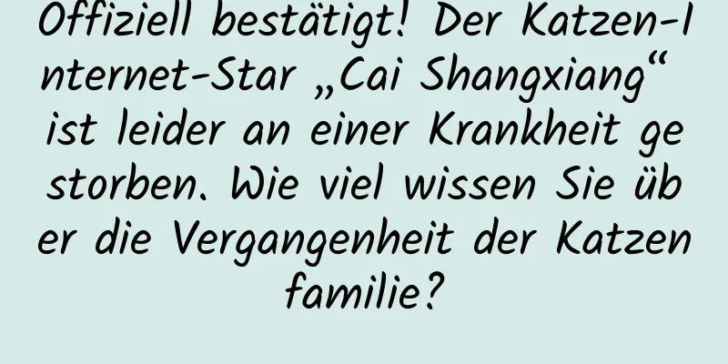 Offiziell bestätigt! Der Katzen-Internet-Star „Cai Shangxiang“ ist leider an einer Krankheit gestorben. Wie viel wissen Sie über die Vergangenheit der Katzenfamilie?