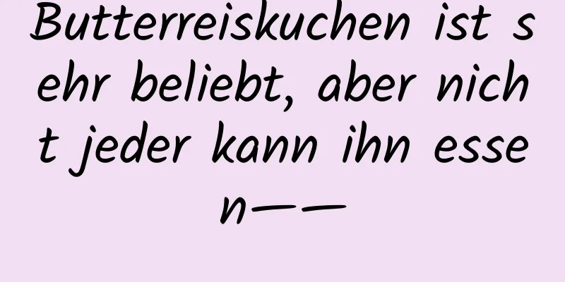 Butterreiskuchen ist sehr beliebt, aber nicht jeder kann ihn essen——
