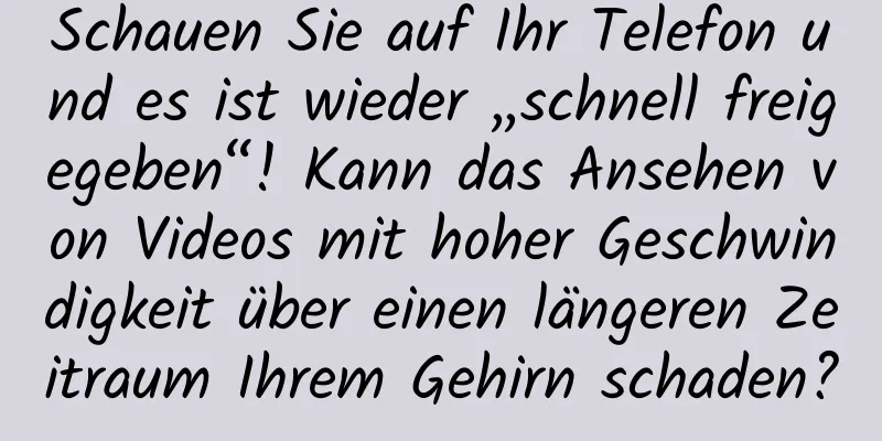 Schauen Sie auf Ihr Telefon und es ist wieder „schnell freigegeben“! Kann das Ansehen von Videos mit hoher Geschwindigkeit über einen längeren Zeitraum Ihrem Gehirn schaden?