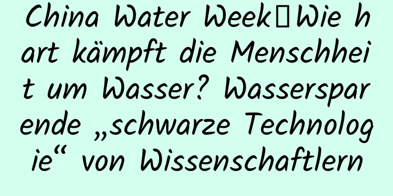 China Water Week｜Wie hart kämpft die Menschheit um Wasser? Wassersparende „schwarze Technologie“ von Wissenschaftlern