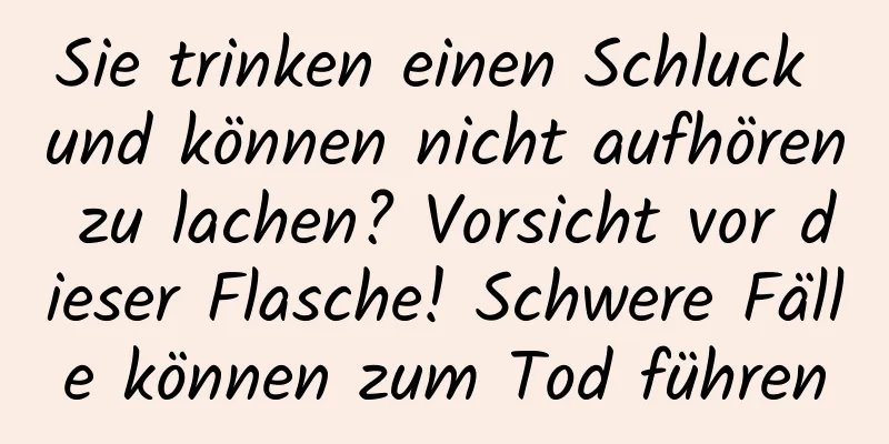 Sie trinken einen Schluck und können nicht aufhören zu lachen? Vorsicht vor dieser Flasche! Schwere Fälle können zum Tod führen