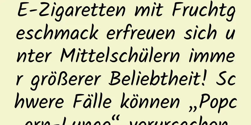 E-Zigaretten mit Fruchtgeschmack erfreuen sich unter Mittelschülern immer größerer Beliebtheit! Schwere Fälle können „Popcorn-Lunge“ verursachen