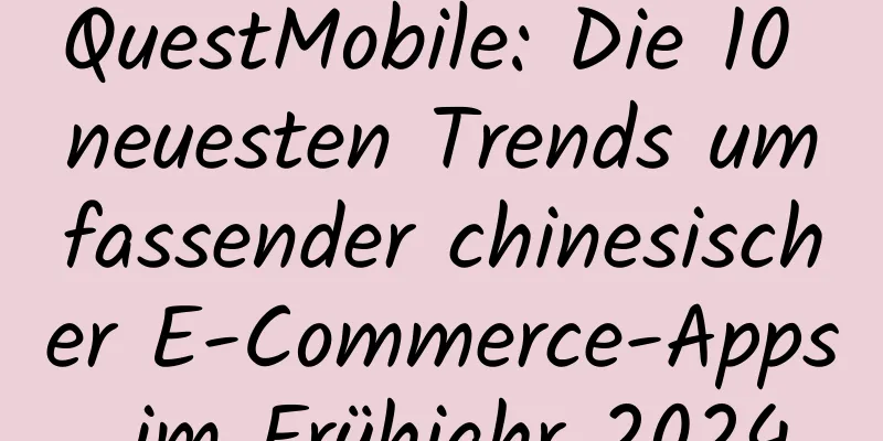 QuestMobile: Die 10 neuesten Trends umfassender chinesischer E-Commerce-Apps im Frühjahr 2024