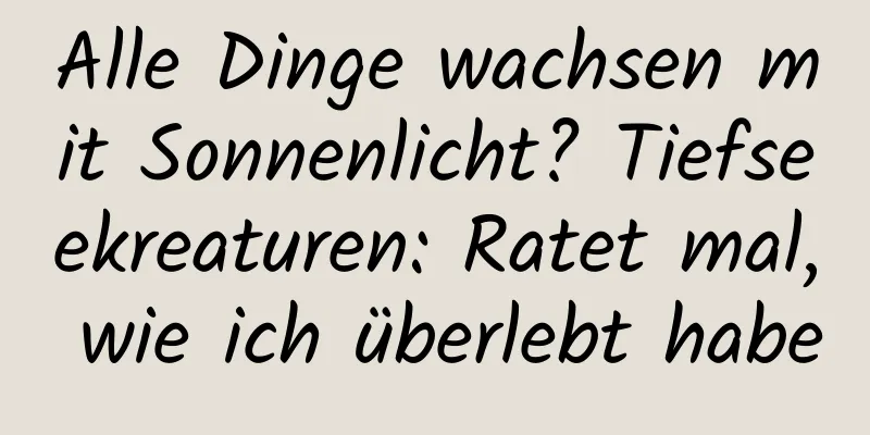 Alle Dinge wachsen mit Sonnenlicht? Tiefseekreaturen: Ratet mal, wie ich überlebt habe