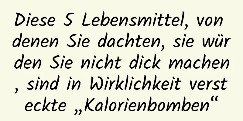 Diese 5 Lebensmittel, von denen Sie dachten, sie würden Sie nicht dick machen, sind in Wirklichkeit versteckte „Kalorienbomben“
