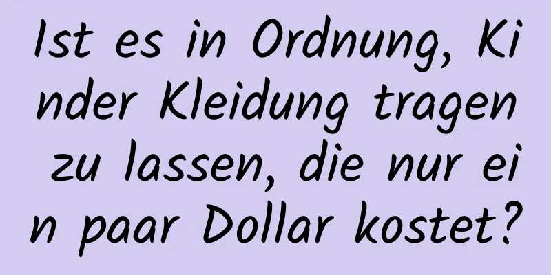 Ist es in Ordnung, Kinder Kleidung tragen zu lassen, die nur ein paar Dollar kostet?
