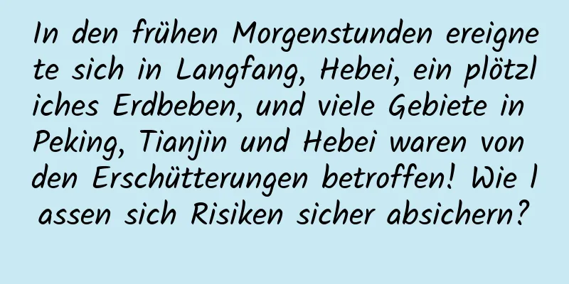 In den frühen Morgenstunden ereignete sich in Langfang, Hebei, ein plötzliches Erdbeben, und viele Gebiete in Peking, Tianjin und Hebei waren von den Erschütterungen betroffen! Wie lassen sich Risiken sicher absichern?