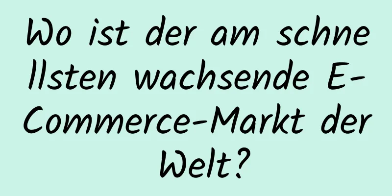 Wo ist der am schnellsten wachsende E-Commerce-Markt der Welt?