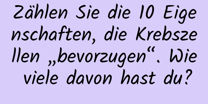 Zählen Sie die 10 Eigenschaften, die Krebszellen „bevorzugen“. Wie viele davon hast du?