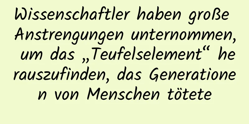 Wissenschaftler haben große Anstrengungen unternommen, um das „Teufelselement“ herauszufinden, das Generationen von Menschen tötete