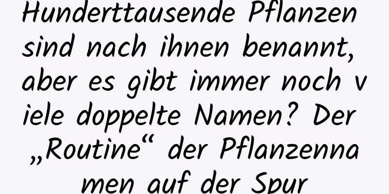 Hunderttausende Pflanzen sind nach ihnen benannt, aber es gibt immer noch viele doppelte Namen? Der „Routine“ der Pflanzennamen auf der Spur