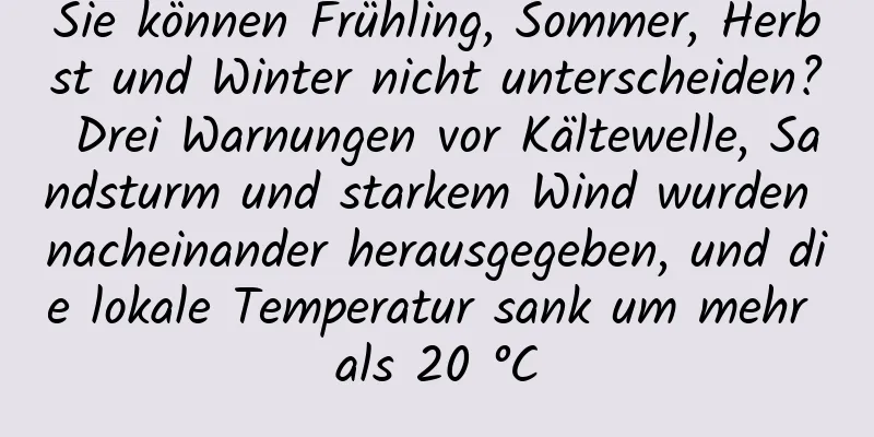 Sie können Frühling, Sommer, Herbst und Winter nicht unterscheiden? Drei Warnungen vor Kältewelle, Sandsturm und starkem Wind wurden nacheinander herausgegeben, und die lokale Temperatur sank um mehr als 20 °C