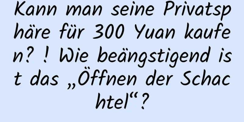 Kann man seine Privatsphäre für 300 Yuan kaufen? ! Wie beängstigend ist das „Öffnen der Schachtel“?