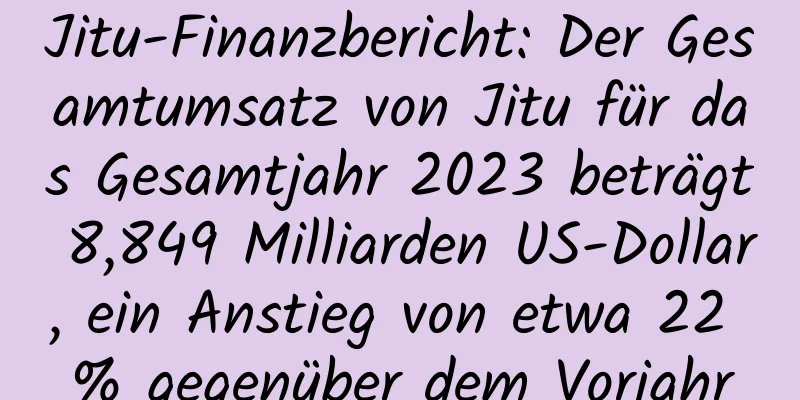 Jitu-Finanzbericht: Der Gesamtumsatz von Jitu für das Gesamtjahr 2023 beträgt 8,849 Milliarden US-Dollar, ein Anstieg von etwa 22 % gegenüber dem Vorjahr