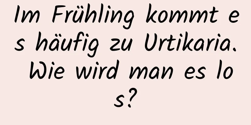 Im Frühling kommt es häufig zu Urtikaria. Wie wird man es los?
