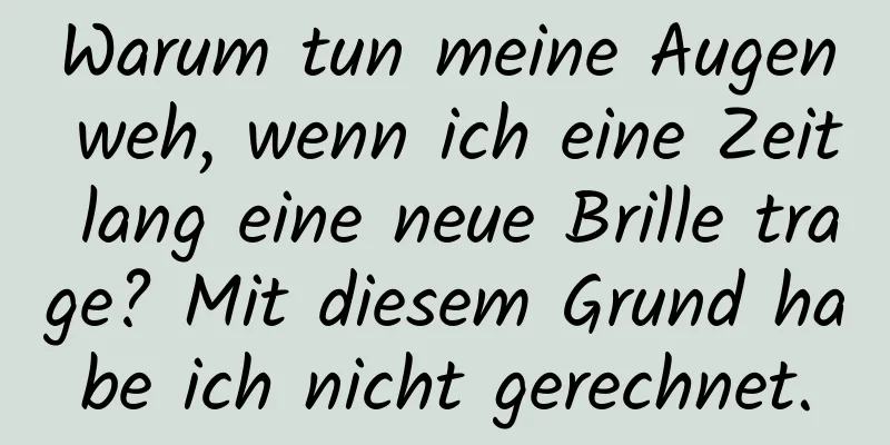 Warum tun meine Augen weh, wenn ich eine Zeit lang eine neue Brille trage? Mit diesem Grund habe ich nicht gerechnet.