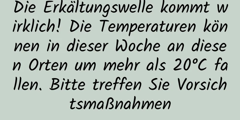 Die Erkältungswelle kommt wirklich! Die Temperaturen können in dieser Woche an diesen Orten um mehr als 20°C fallen. Bitte treffen Sie Vorsichtsmaßnahmen