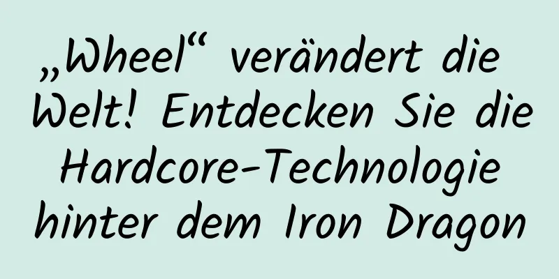 „Wheel“ verändert die Welt! Entdecken Sie die Hardcore-Technologie hinter dem Iron Dragon