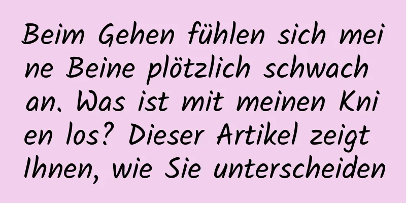 Beim Gehen fühlen sich meine Beine plötzlich schwach an. Was ist mit meinen Knien los? Dieser Artikel zeigt Ihnen, wie Sie unterscheiden