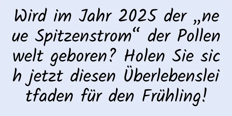 Wird im Jahr 2025 der „neue Spitzenstrom“ der Pollenwelt geboren? Holen Sie sich jetzt diesen Überlebensleitfaden für den Frühling!