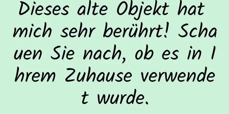 Dieses alte Objekt hat mich sehr berührt! Schauen Sie nach, ob es in Ihrem Zuhause verwendet wurde.
