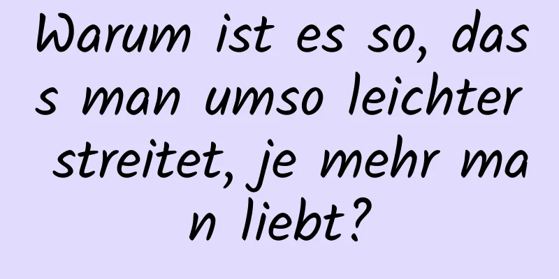 Warum ist es so, dass man umso leichter streitet, je mehr man liebt?