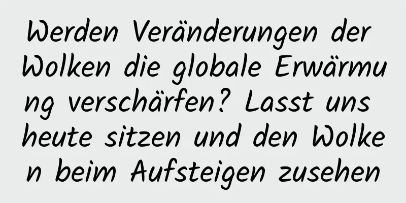 Werden Veränderungen der Wolken die globale Erwärmung verschärfen? Lasst uns heute sitzen und den Wolken beim Aufsteigen zusehen