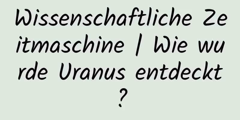 Wissenschaftliche Zeitmaschine | Wie wurde Uranus entdeckt?