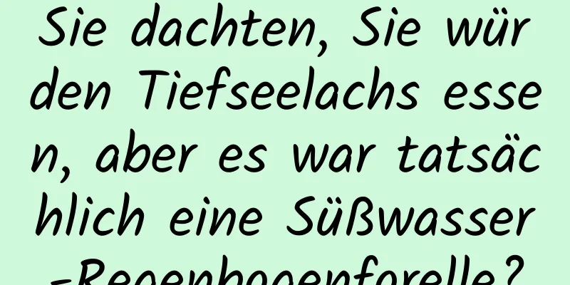 Sie dachten, Sie würden Tiefseelachs essen, aber es war tatsächlich eine Süßwasser-Regenbogenforelle?