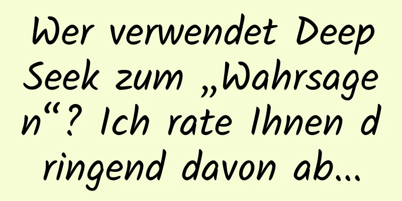 Wer verwendet DeepSeek zum „Wahrsagen“? Ich rate Ihnen dringend davon ab...