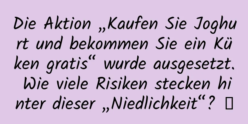 Die Aktion „Kaufen Sie Joghurt und bekommen Sie ein Küken gratis“ wurde ausgesetzt. Wie viele Risiken stecken hinter dieser „Niedlichkeit“? →