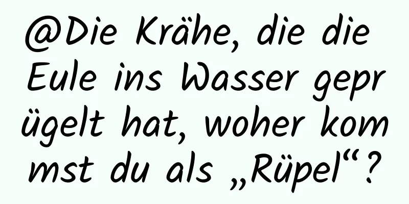 @Die Krähe, die die Eule ins Wasser geprügelt hat, woher kommst du als „Rüpel“?