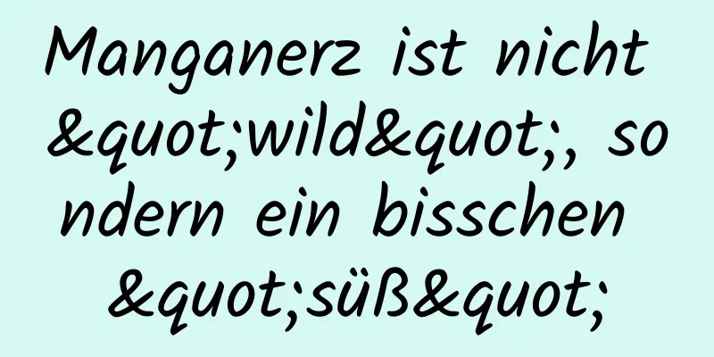 Manganerz ist nicht "wild", sondern ein bisschen "süß"