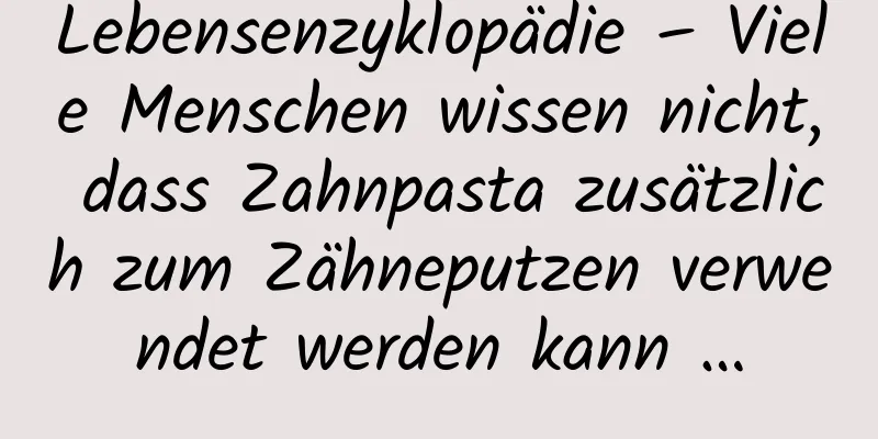 Lebensenzyklopädie – Viele Menschen wissen nicht, dass Zahnpasta zusätzlich zum Zähneputzen verwendet werden kann …