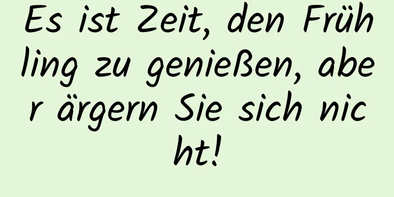 Es ist Zeit, den Frühling zu genießen, aber ärgern Sie sich nicht!
