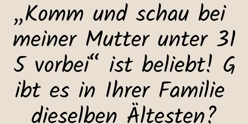 „Komm und schau bei meiner Mutter unter 315 vorbei“ ist beliebt! Gibt es in Ihrer Familie dieselben Ältesten?