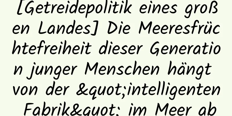 [Getreidepolitik eines großen Landes] Die Meeresfrüchtefreiheit dieser Generation junger Menschen hängt von der "intelligenten Fabrik" im Meer ab