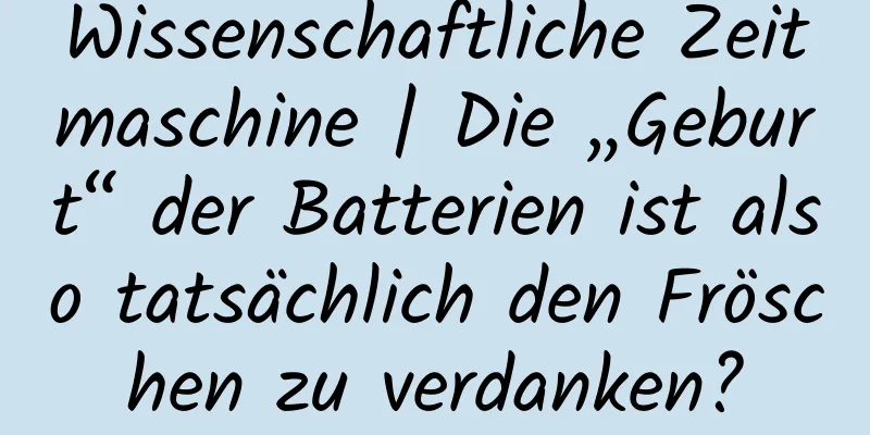 Wissenschaftliche Zeitmaschine | Die „Geburt“ der Batterien ist also tatsächlich den Fröschen zu verdanken?